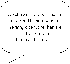 Abgerundete rechteckige Legende: ...schauen sie doch mal zu unseren Übungsabenden herein, oder sprechen sie mit einem der Feuerwehrleute... 
